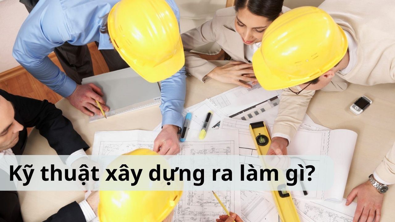 Kỹ thuật xây dựng ra làm gì? Học gì, lương bao nhiêu?