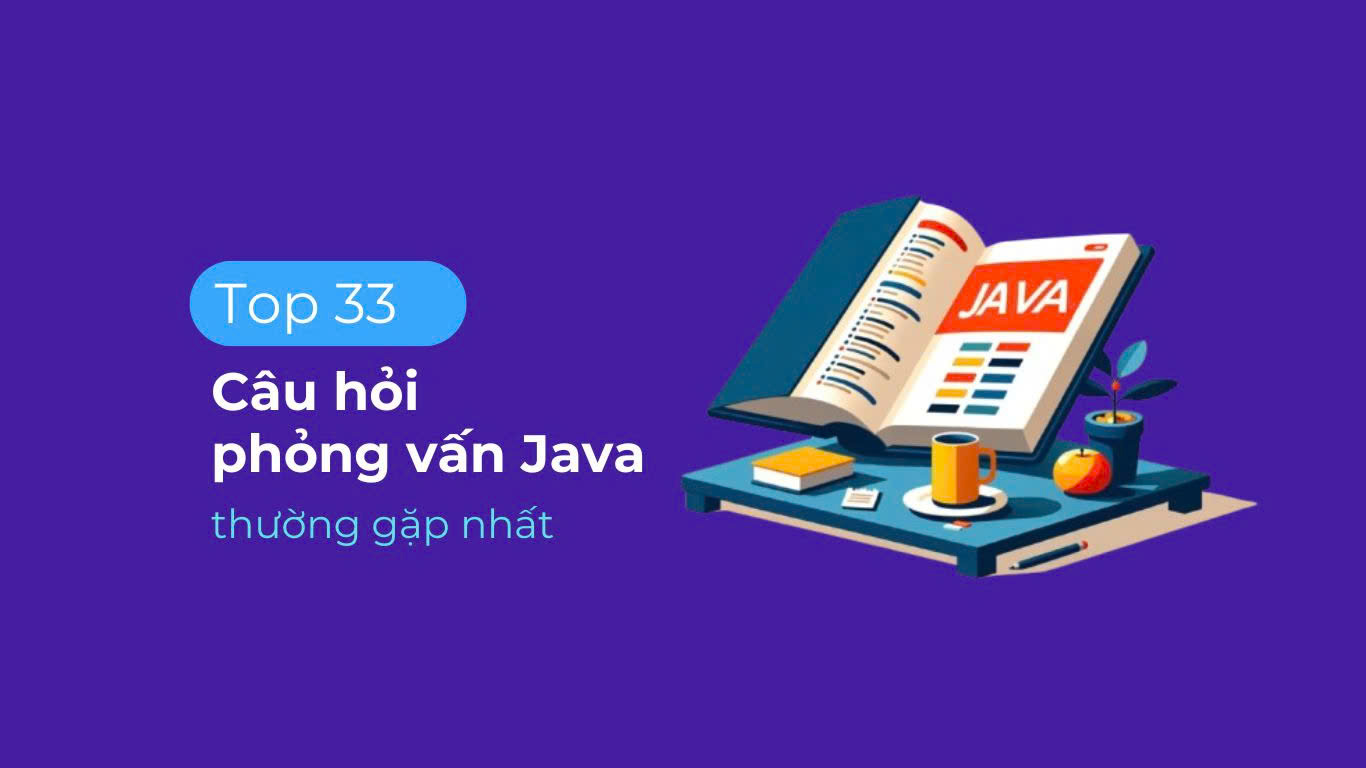 Top 33 câu hỏi phỏng vấn Java thường gặp nhất với lập trình viên