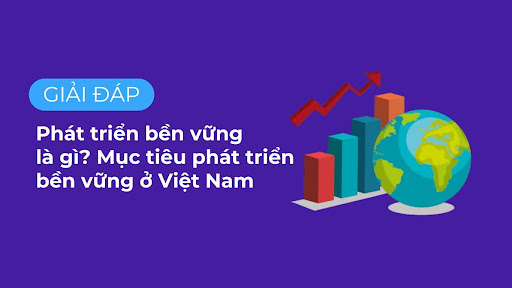 Phát triển bền vững là gì? Mục tiêu phát triển bền vững ở Việt Nam