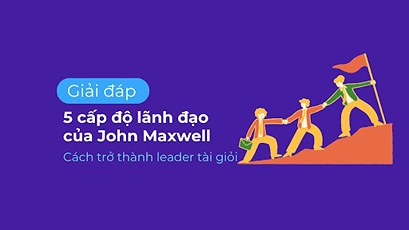 5 cấp độ lãnh đạo của John Maxwell - Cách trở thành leader tài giỏi