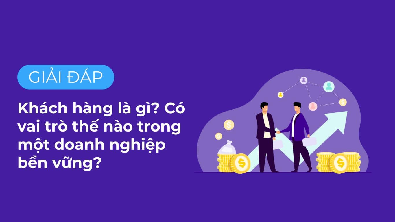 Khách hàng là gì? Có vai trò thế nào trong một doanh nghiệp bền vững?.